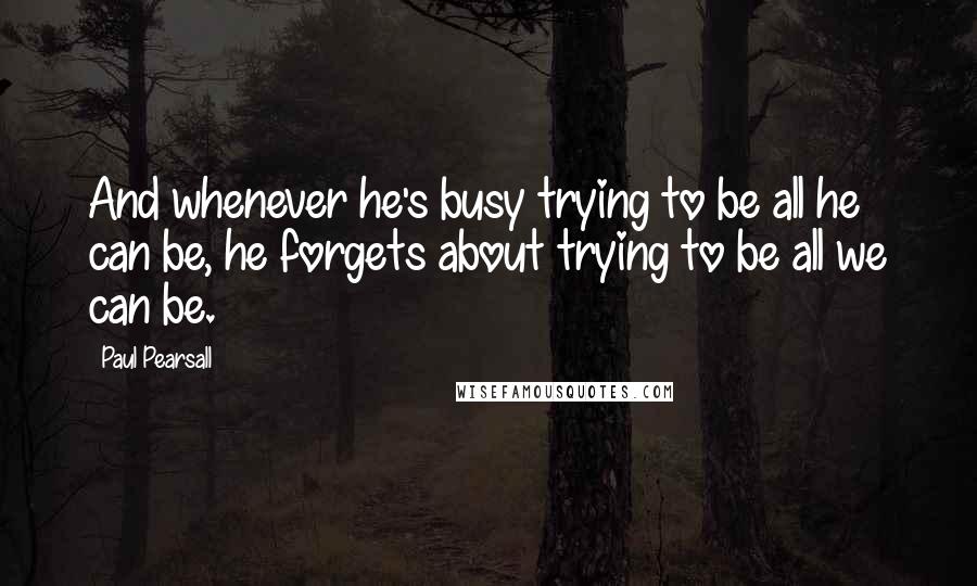 Paul Pearsall Quotes: And whenever he's busy trying to be all he can be, he forgets about trying to be all we can be.