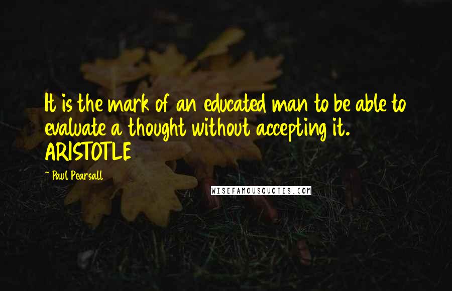 Paul Pearsall Quotes: It is the mark of an educated man to be able to evaluate a thought without accepting it. ARISTOTLE