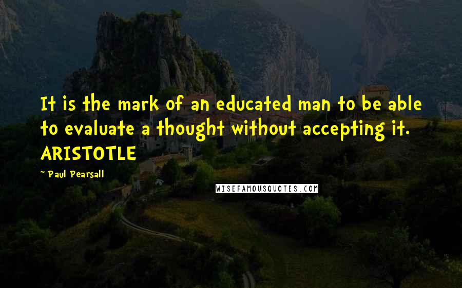 Paul Pearsall Quotes: It is the mark of an educated man to be able to evaluate a thought without accepting it. ARISTOTLE