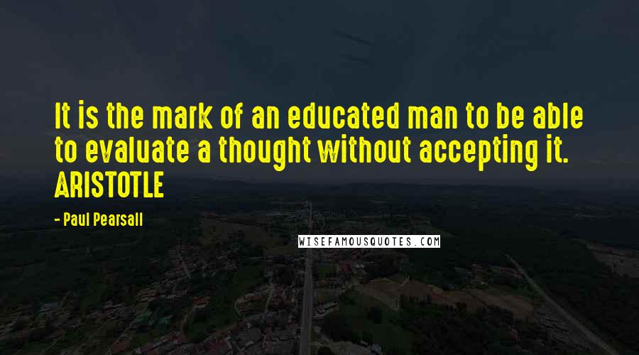 Paul Pearsall Quotes: It is the mark of an educated man to be able to evaluate a thought without accepting it. ARISTOTLE