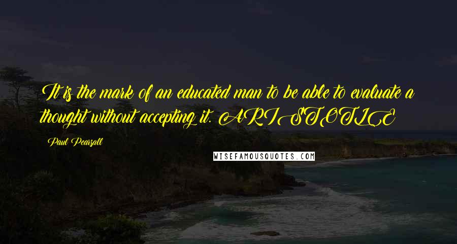 Paul Pearsall Quotes: It is the mark of an educated man to be able to evaluate a thought without accepting it. ARISTOTLE