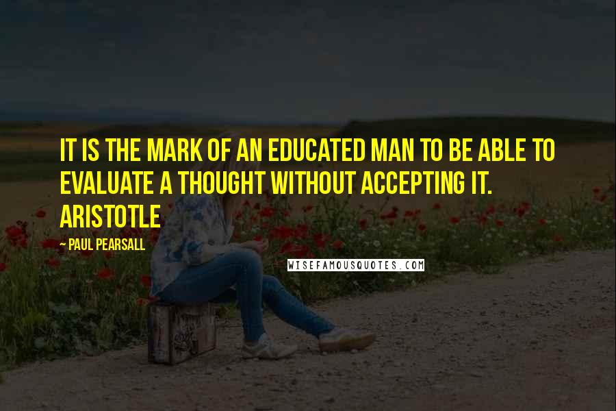 Paul Pearsall Quotes: It is the mark of an educated man to be able to evaluate a thought without accepting it. ARISTOTLE