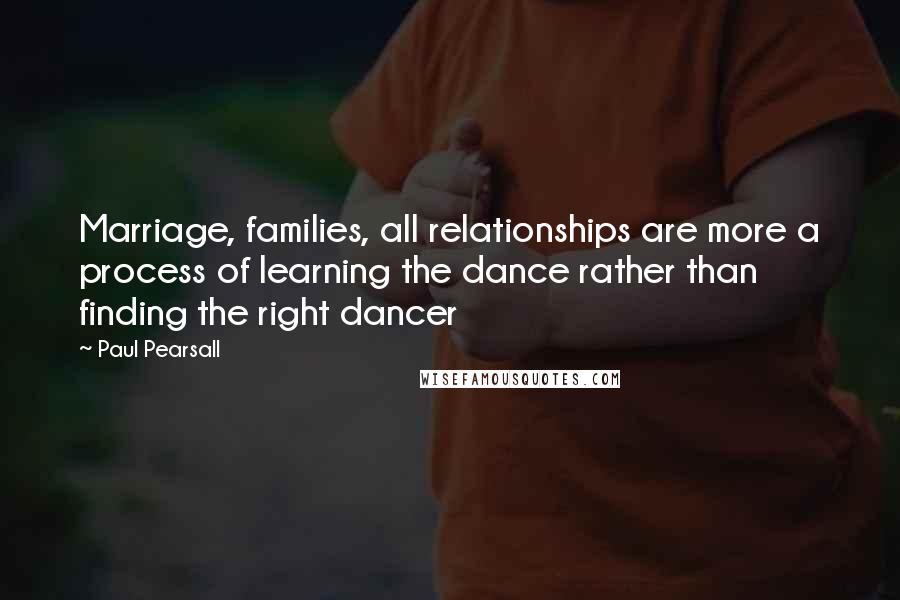 Paul Pearsall Quotes: Marriage, families, all relationships are more a process of learning the dance rather than finding the right dancer