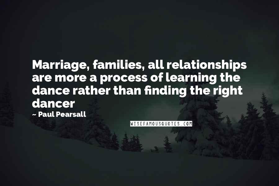 Paul Pearsall Quotes: Marriage, families, all relationships are more a process of learning the dance rather than finding the right dancer