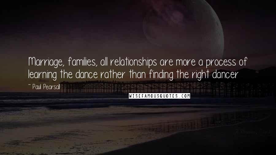 Paul Pearsall Quotes: Marriage, families, all relationships are more a process of learning the dance rather than finding the right dancer