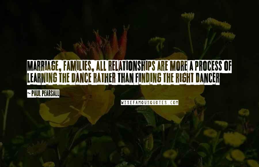 Paul Pearsall Quotes: Marriage, families, all relationships are more a process of learning the dance rather than finding the right dancer
