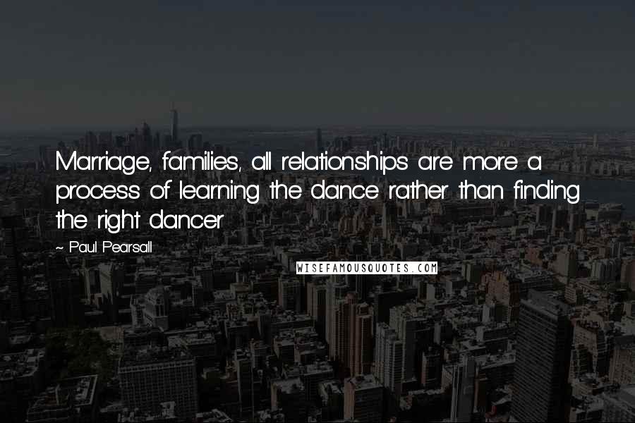 Paul Pearsall Quotes: Marriage, families, all relationships are more a process of learning the dance rather than finding the right dancer