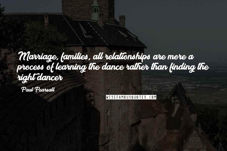 Paul Pearsall Quotes: Marriage, families, all relationships are more a process of learning the dance rather than finding the right dancer