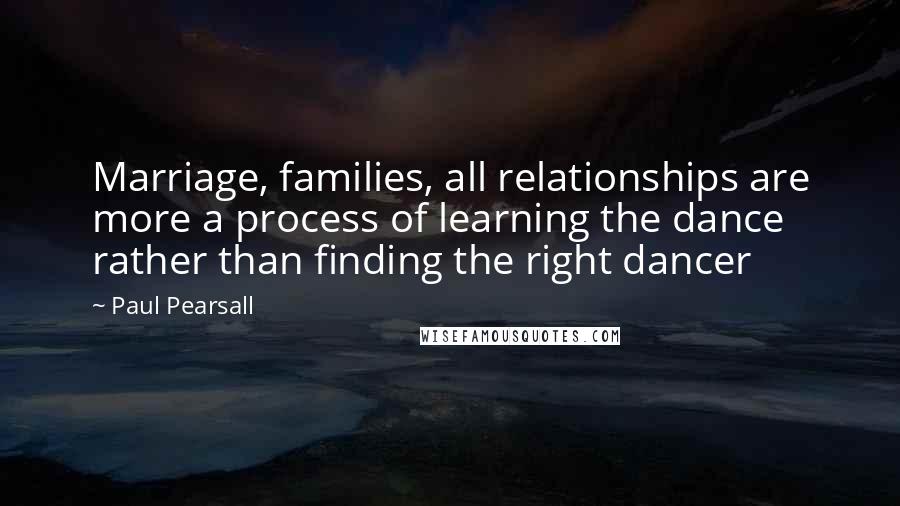Paul Pearsall Quotes: Marriage, families, all relationships are more a process of learning the dance rather than finding the right dancer
