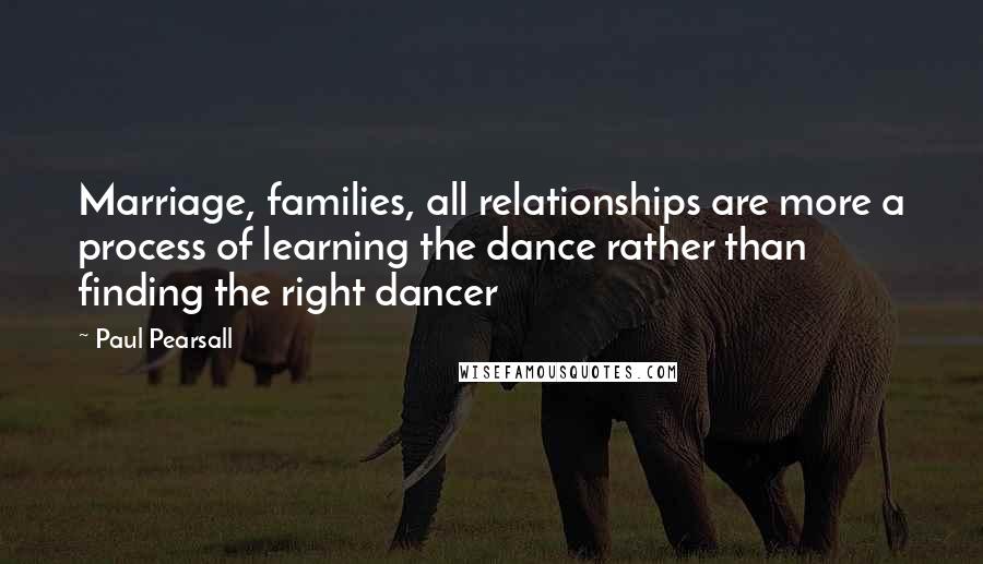 Paul Pearsall Quotes: Marriage, families, all relationships are more a process of learning the dance rather than finding the right dancer