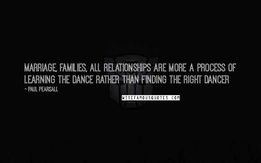 Paul Pearsall Quotes: Marriage, families, all relationships are more a process of learning the dance rather than finding the right dancer