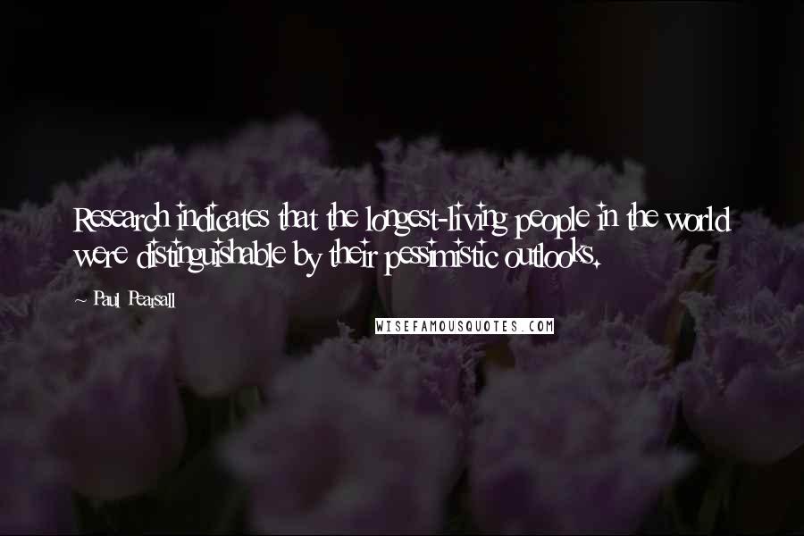 Paul Pearsall Quotes: Research indicates that the longest-living people in the world were distinguishable by their pessimistic outlooks.
