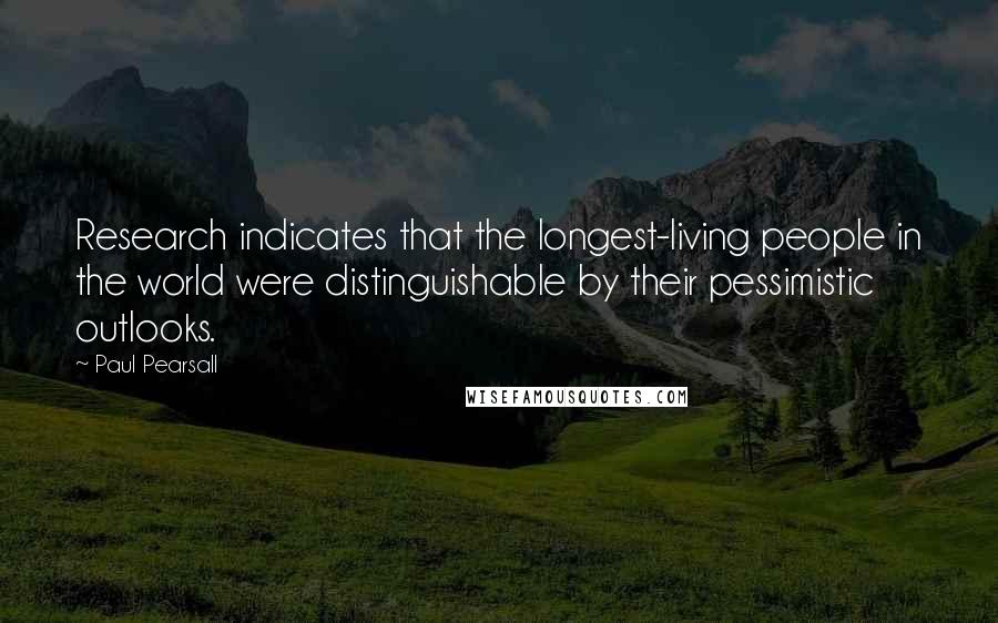 Paul Pearsall Quotes: Research indicates that the longest-living people in the world were distinguishable by their pessimistic outlooks.