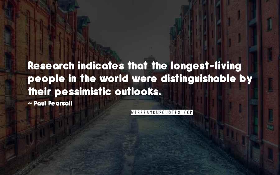 Paul Pearsall Quotes: Research indicates that the longest-living people in the world were distinguishable by their pessimistic outlooks.