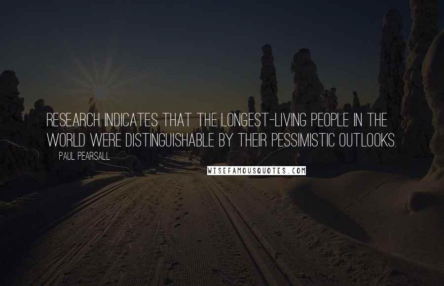 Paul Pearsall Quotes: Research indicates that the longest-living people in the world were distinguishable by their pessimistic outlooks.