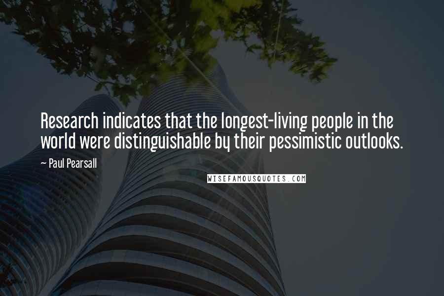 Paul Pearsall Quotes: Research indicates that the longest-living people in the world were distinguishable by their pessimistic outlooks.