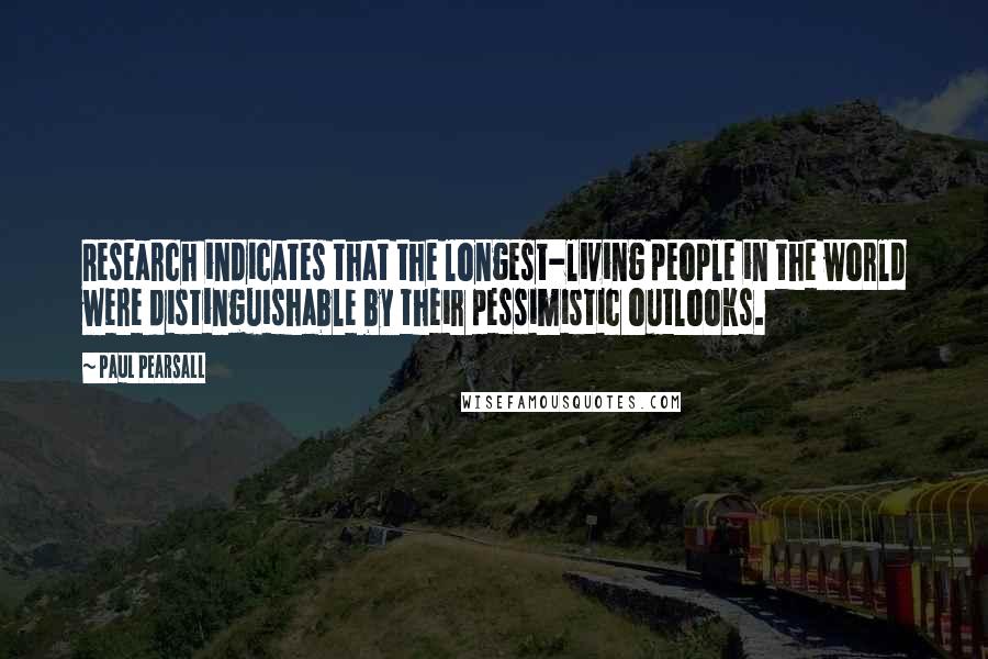 Paul Pearsall Quotes: Research indicates that the longest-living people in the world were distinguishable by their pessimistic outlooks.