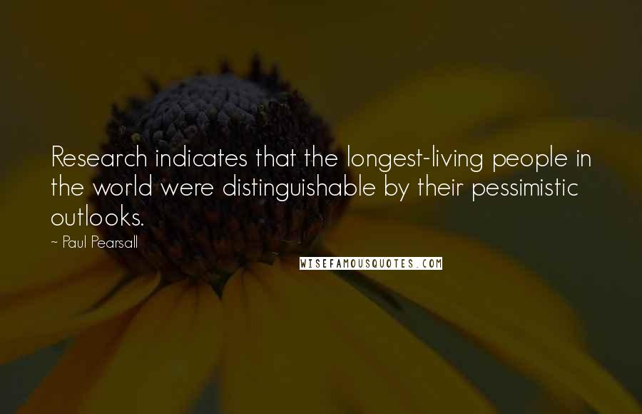 Paul Pearsall Quotes: Research indicates that the longest-living people in the world were distinguishable by their pessimistic outlooks.