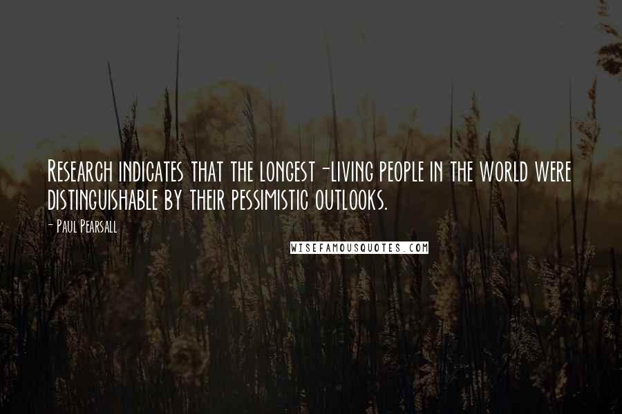 Paul Pearsall Quotes: Research indicates that the longest-living people in the world were distinguishable by their pessimistic outlooks.