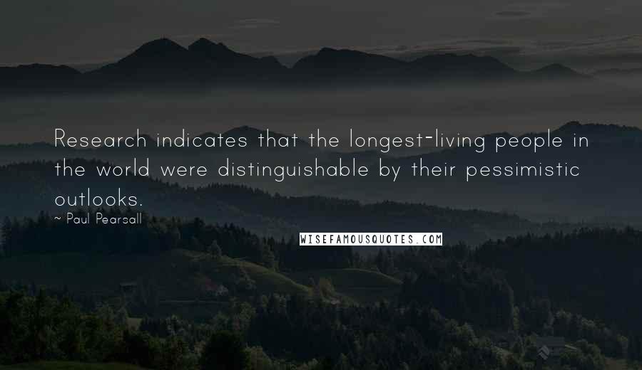 Paul Pearsall Quotes: Research indicates that the longest-living people in the world were distinguishable by their pessimistic outlooks.