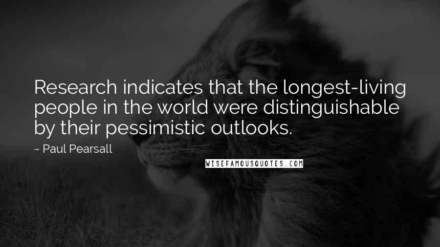 Paul Pearsall Quotes: Research indicates that the longest-living people in the world were distinguishable by their pessimistic outlooks.