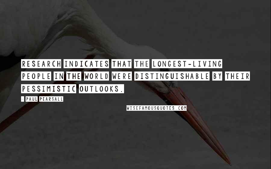 Paul Pearsall Quotes: Research indicates that the longest-living people in the world were distinguishable by their pessimistic outlooks.