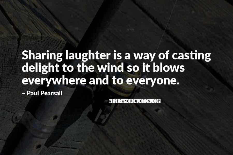 Paul Pearsall Quotes: Sharing laughter is a way of casting delight to the wind so it blows everywhere and to everyone.