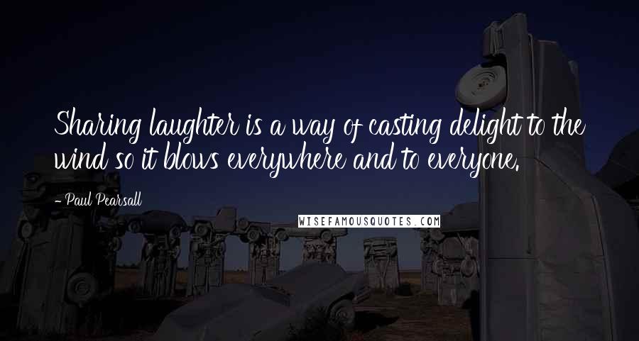 Paul Pearsall Quotes: Sharing laughter is a way of casting delight to the wind so it blows everywhere and to everyone.