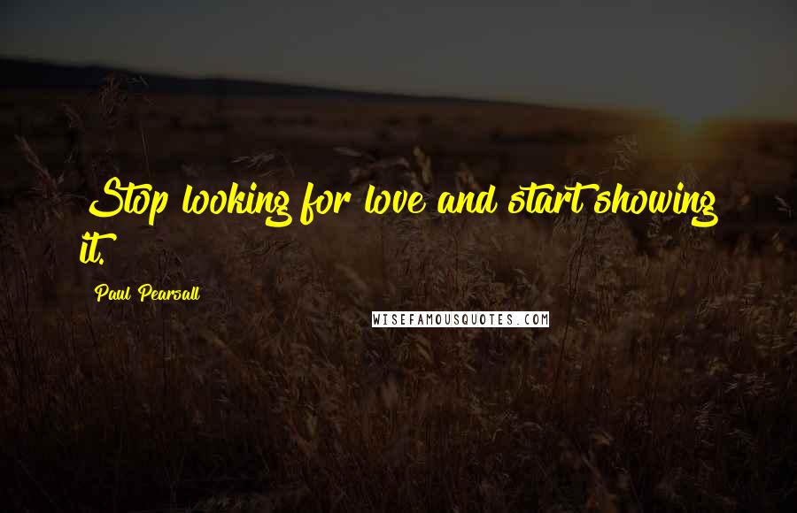 Paul Pearsall Quotes: Stop looking for love and start showing it.