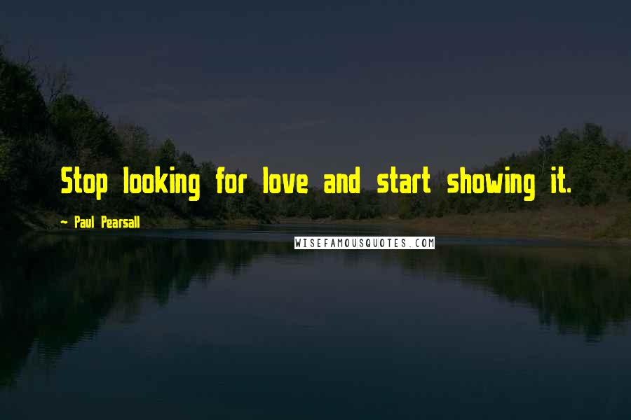 Paul Pearsall Quotes: Stop looking for love and start showing it.