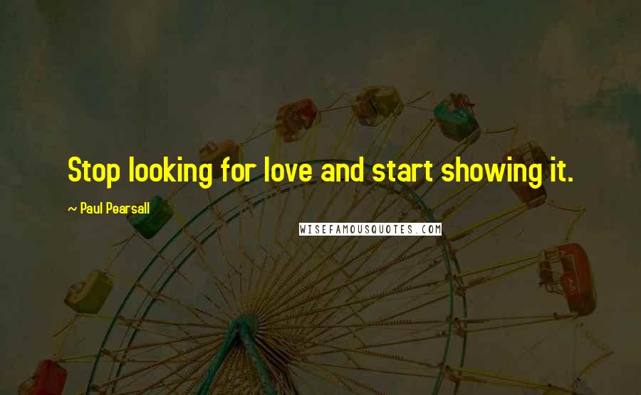 Paul Pearsall Quotes: Stop looking for love and start showing it.