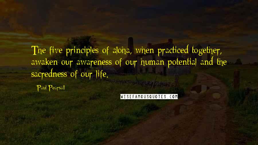 Paul Pearsall Quotes: The five principles of aloha, when practiced together, awaken our awareness of our human potential and the sacredness of our life.