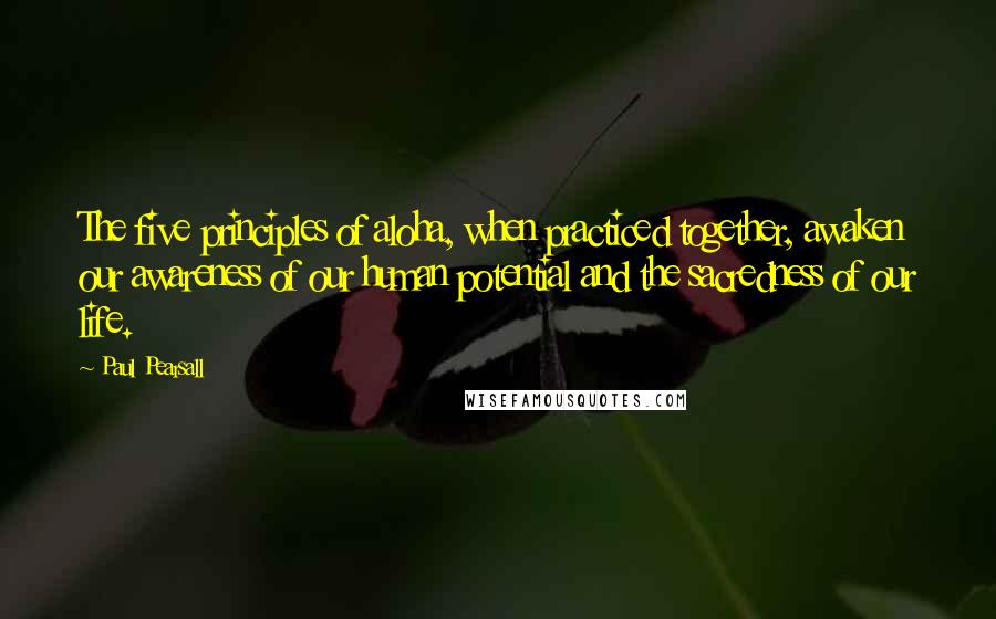 Paul Pearsall Quotes: The five principles of aloha, when practiced together, awaken our awareness of our human potential and the sacredness of our life.