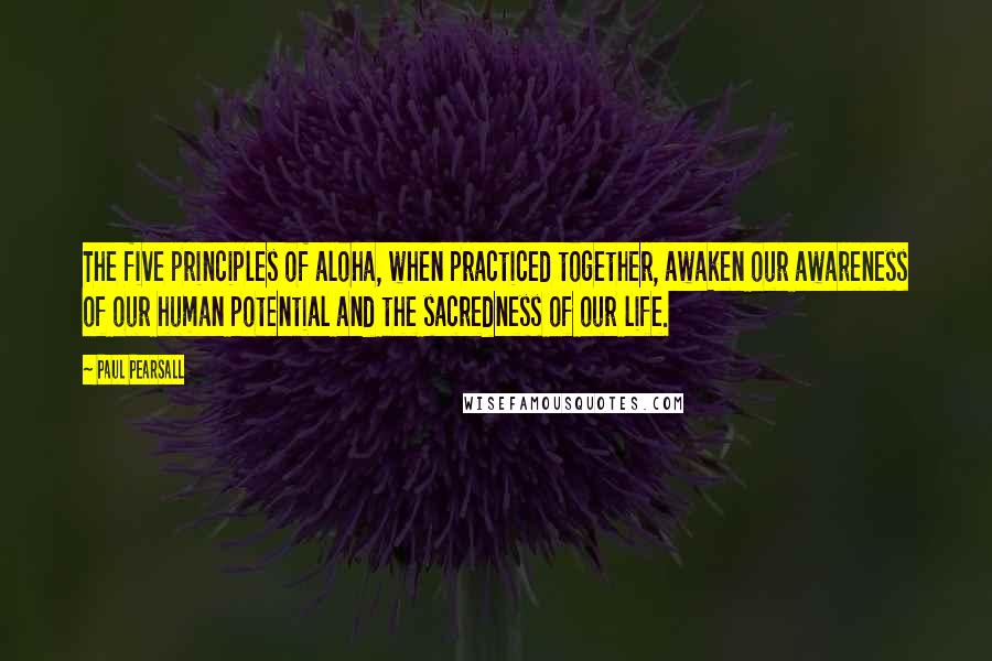 Paul Pearsall Quotes: The five principles of aloha, when practiced together, awaken our awareness of our human potential and the sacredness of our life.