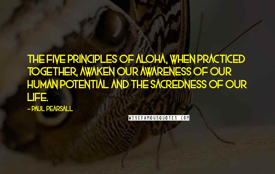 Paul Pearsall Quotes: The five principles of aloha, when practiced together, awaken our awareness of our human potential and the sacredness of our life.