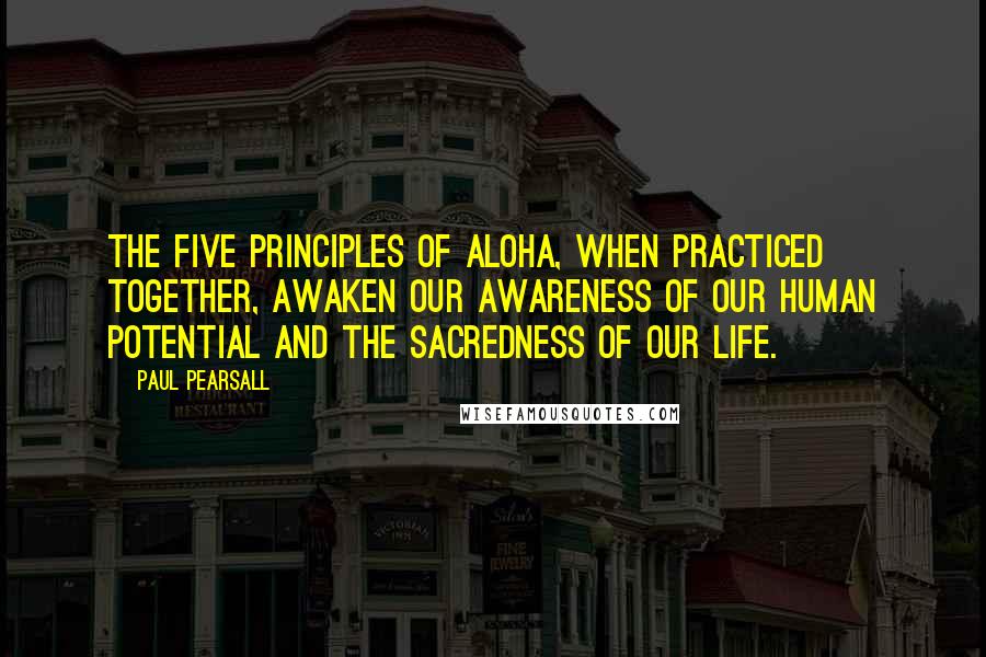 Paul Pearsall Quotes: The five principles of aloha, when practiced together, awaken our awareness of our human potential and the sacredness of our life.