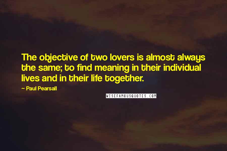 Paul Pearsall Quotes: The objective of two lovers is almost always the same; to find meaning in their individual lives and in their life together.