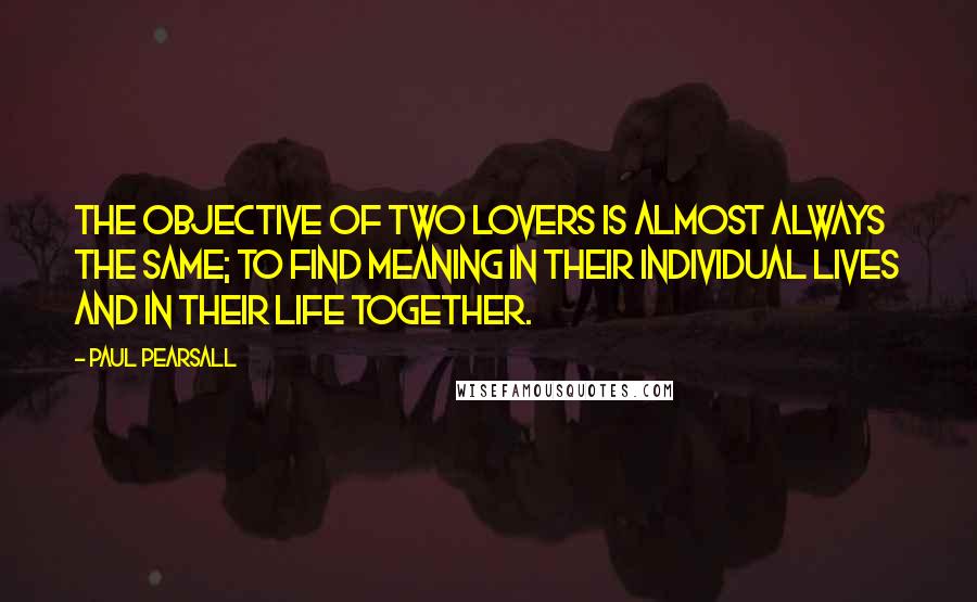 Paul Pearsall Quotes: The objective of two lovers is almost always the same; to find meaning in their individual lives and in their life together.