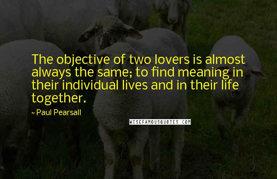 Paul Pearsall Quotes: The objective of two lovers is almost always the same; to find meaning in their individual lives and in their life together.