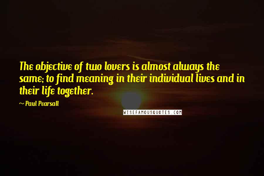 Paul Pearsall Quotes: The objective of two lovers is almost always the same; to find meaning in their individual lives and in their life together.