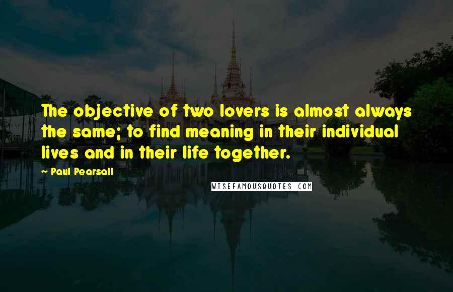 Paul Pearsall Quotes: The objective of two lovers is almost always the same; to find meaning in their individual lives and in their life together.