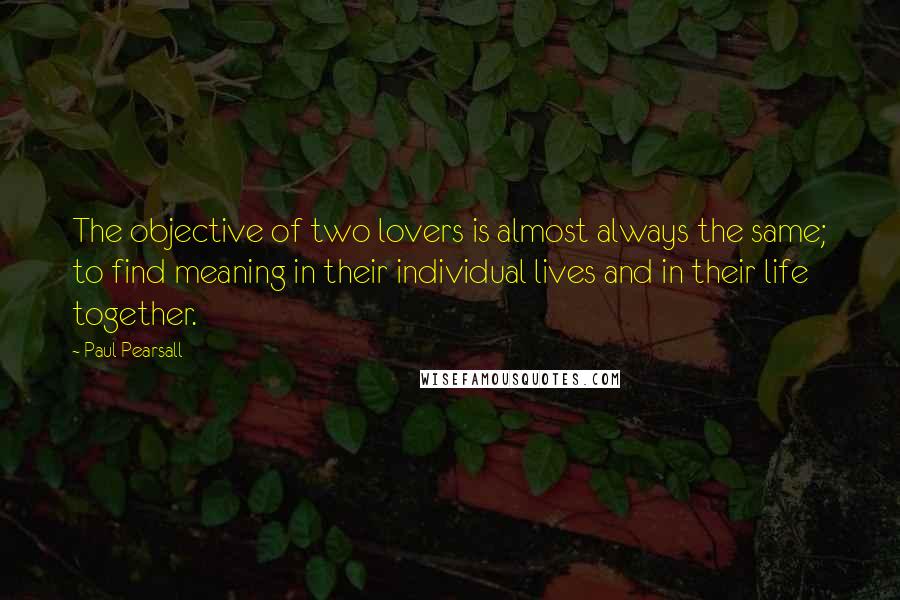 Paul Pearsall Quotes: The objective of two lovers is almost always the same; to find meaning in their individual lives and in their life together.