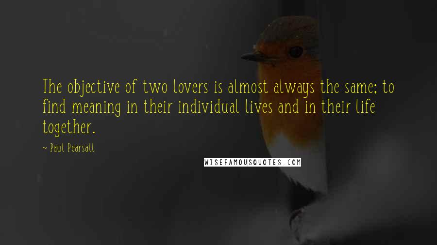 Paul Pearsall Quotes: The objective of two lovers is almost always the same; to find meaning in their individual lives and in their life together.