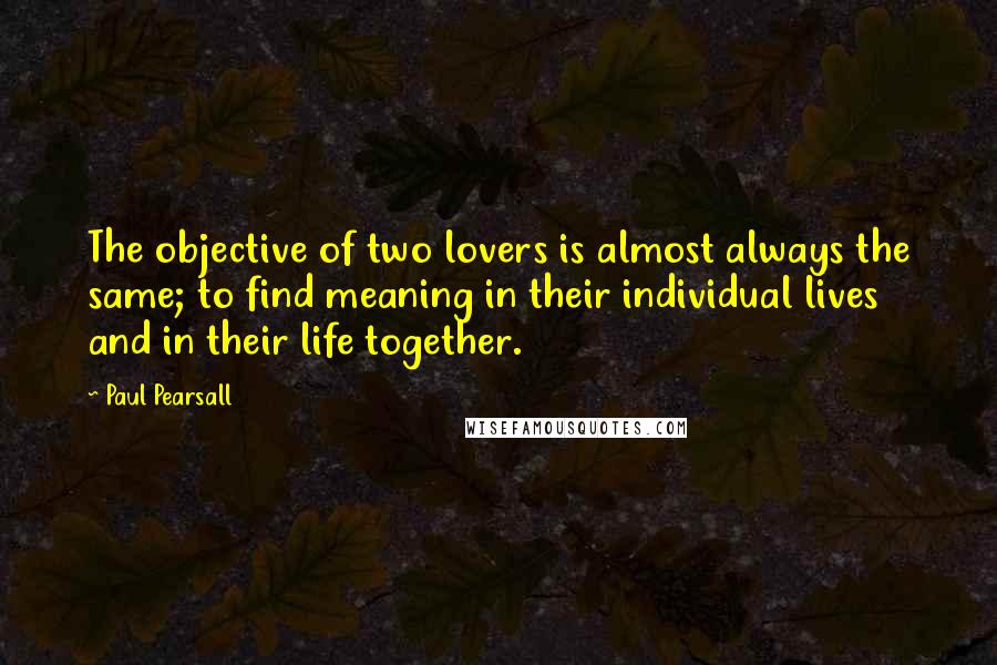 Paul Pearsall Quotes: The objective of two lovers is almost always the same; to find meaning in their individual lives and in their life together.