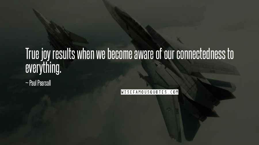 Paul Pearsall Quotes: True joy results when we become aware of our connectedness to everything.