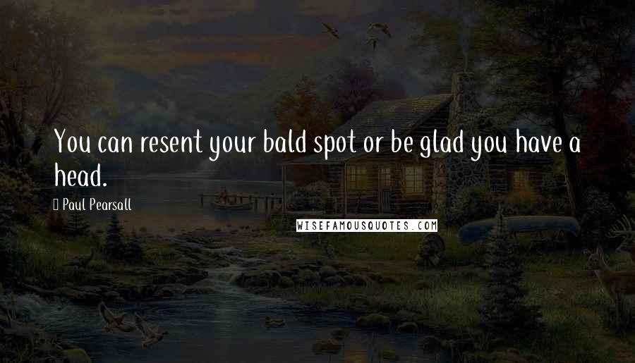 Paul Pearsall Quotes: You can resent your bald spot or be glad you have a head.