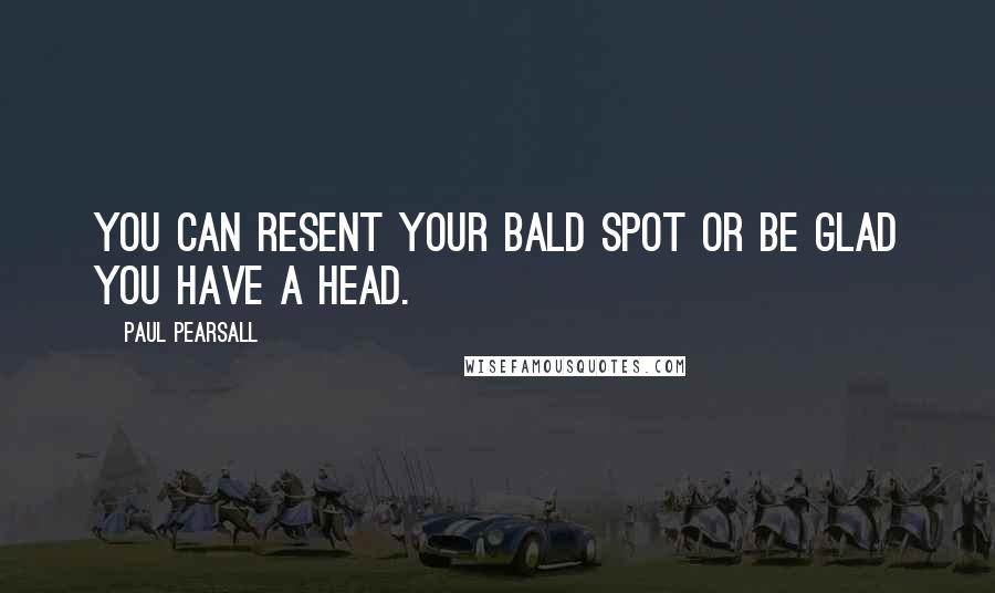 Paul Pearsall Quotes: You can resent your bald spot or be glad you have a head.