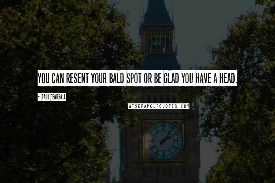Paul Pearsall Quotes: You can resent your bald spot or be glad you have a head.