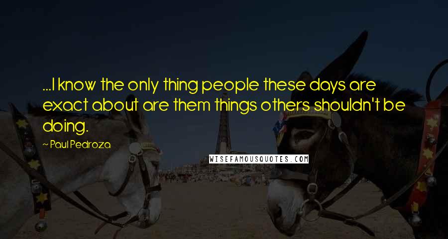 Paul Pedroza Quotes: ...I know the only thing people these days are exact about are them things others shouldn't be doing.