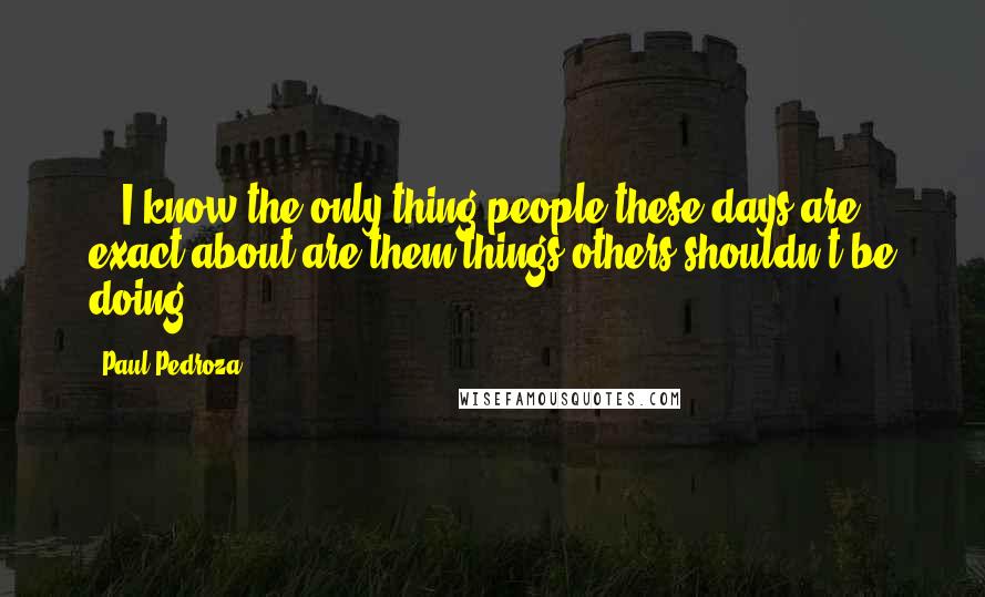 Paul Pedroza Quotes: ...I know the only thing people these days are exact about are them things others shouldn't be doing.